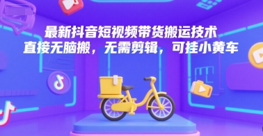 最新抖音短视频带货搬运技术，直接无脑搬，无需剪辑，可挂小黄车-低成本创业项目大全｜短视频带货+AI副业变现｜知行创业网