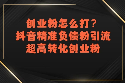 创业粉怎么打？抖音精准负债粉引流，超高转化创业粉-低成本创业项目大全｜短视频带货+AI副业变现｜知行创业网