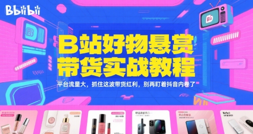 B站好物悬赏带货实战教程，平台流量大，抓住这波带货红利，别再盯着抖音内卷了-低成本创业项目大全｜短视频带货+AI副业变现｜知行创业网