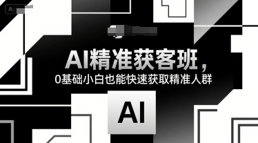 AI精准获客班，0基础小白也能快速获取精准人群-低成本创业项目大全｜短视频带货+AI副业变现｜知行创业网