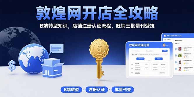 （15546期）敦煌网开店全攻略：B端转型知识，店铺注册认证流程，旺销王批量刊登技-低成本创业项目大全｜短视频带货+AI副业变现｜知行创业网