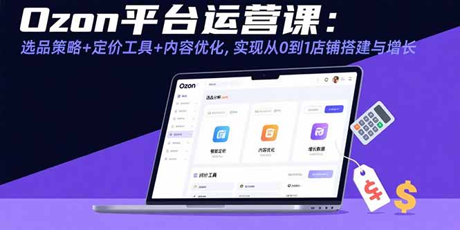 (15794期)Ozon平台运营课:选品策略+定价工具+内容优化,实现从0到1店铺搭建与增长-低成本创业项目大全|短视频带货+AI副业变现|知行创业网