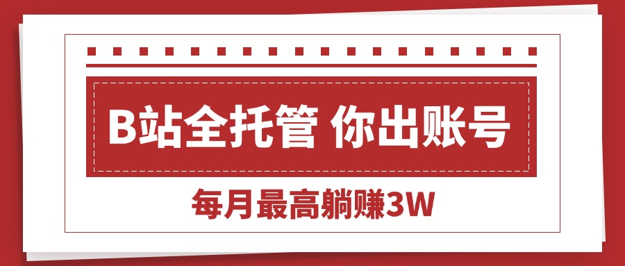（15547期）【B站全程托管 】你出账号，我来运营，每月最高躺赚3W-低成本创业项目大全｜短视频带货+AI副业变现｜知行创业网