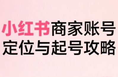 小红书电商全链路实战从定位到爆单，系统拆解小红书商家起号全流程-低成本创业项目大全｜短视频带货+AI副业变现｜知行创业网