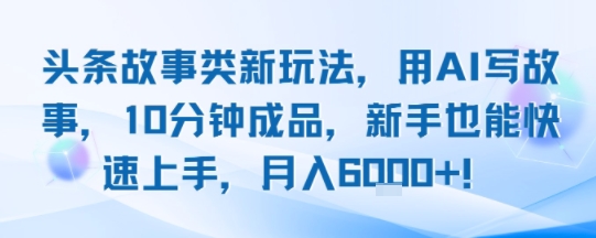头条故事类新玩法，用AI写故事，10分钟成品，新手也能快速上手，月入6k+-低成本创业项目大全｜短视频带货+AI副业变现｜知行创业网