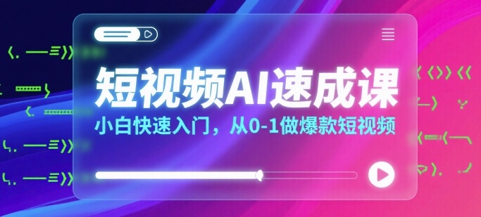 短视频AI速成课，小白快速入门，从0-1做爆款短视频-低成本创业项目大全｜短视频带货+AI副业变现｜知行创业网