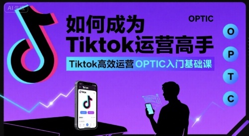 如何成为Tiktok运营高手，Tiktok高效运营OPTIC入门基础课-低成本创业项目大全｜短视频带货+AI副业变现｜知行创业网