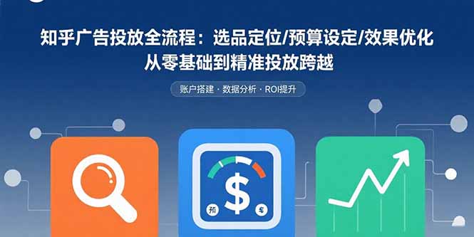 （15774期）知乎广告投放全流程：选品定位/预算设定/效果优化 从零基础到精准投放跨越-低成本创业项目大全｜短视频带货+AI副业变现｜知行创业网