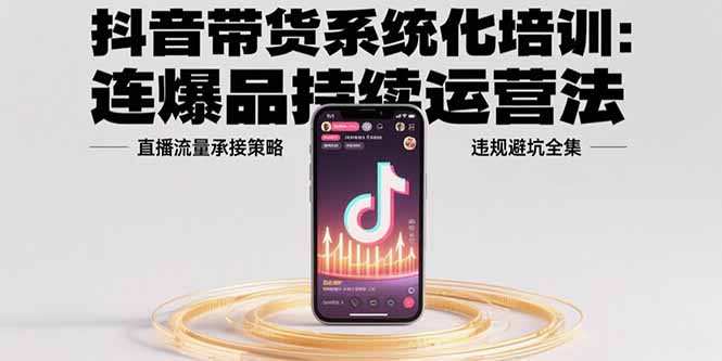 （15568期）抖音带货系统化培训：连爆品持续运营法，直播流量承接策略，违规避坑全集-低成本创业项目大全｜短视频带货+AI副业变现｜知行创业网