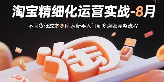 （15739期）淘宝精细化运营实战-8月：不囤货低成本变现 从新手入门到多店扩张完整流程-低成本创业项目大全｜短视频带货+AI副业变现｜知行创业网