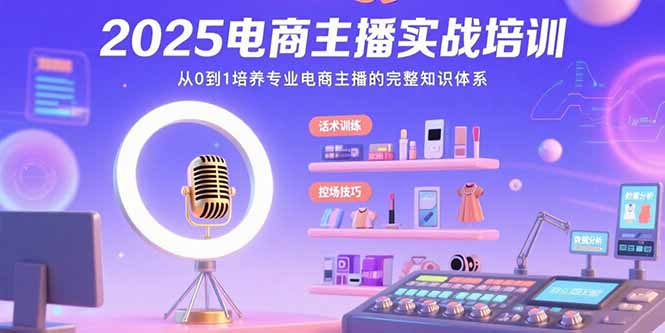 （15560期）2025电商主播实战培训：从0到1培养专业电商主播的完整知识体系-低成本创业项目大全｜短视频带货+AI副业变现｜知行创业网