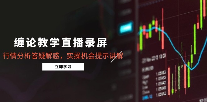 （15727期）缠论教学直播录屏，行情分析答疑解惑，实操机会提示讲解（更新8月）-低成本创业项目大全｜短视频带货+AI副业变现｜知行创业网