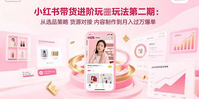 （15719期）小红书带货进阶玩法第二期：从选品策略 货源对接 内容制作到月入过万爆单-低成本创业项目大全｜短视频带货+AI副业变现｜知行创业网