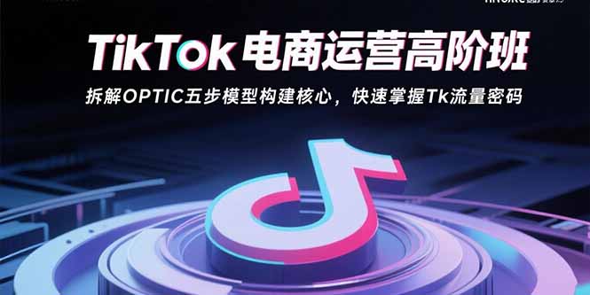 （15752期）TikTok电商运营高阶班：拆解OPTIC五步模型构建核心，快速掌握Tk流量密码-低成本创业项目大全｜短视频带货+AI副业变现｜知行创业网