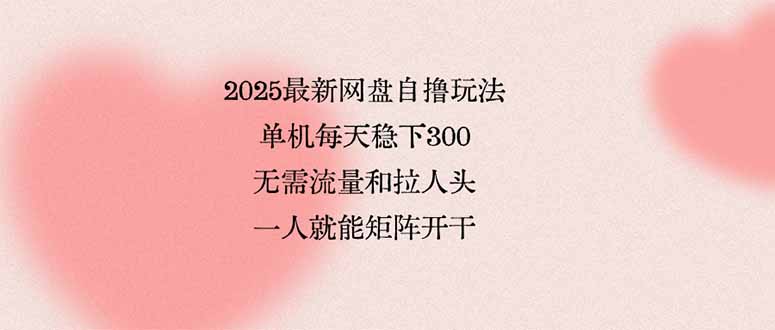 （15831期）2025最新网盘自撸玩法，单机每天稳下3张，无需流量和拉人头，一个人就…-低成本创业项目大全｜短视频带货+AI副业变现｜知行创业网