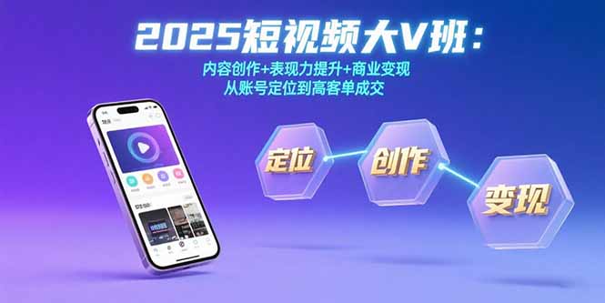 （15598期）2025短视频大V班：内容创作+表现力提升+商业变现  从账号定位到高客单成交-低成本创业项目大全｜短视频带货+AI副业变现｜知行创业网