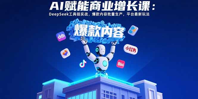 （15583期）AI赋能商业增长课：DeepSeek工具链实战，爆款内容批量生产，平台最新玩法-低成本创业项目大全｜短视频带货+AI副业变现｜知行创业网