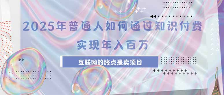（15585期）2025年普通人如何通过知识付费年薪百万，互联网的尽头是卖加盟卖项目-低成本创业项目大全｜短视频带货+AI副业变现｜知行创业网