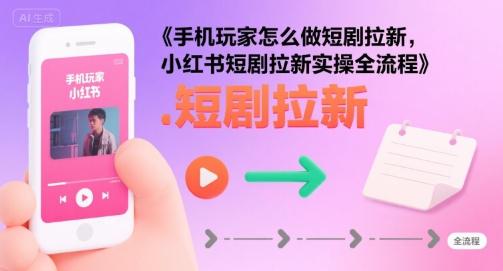 手机玩家怎么做短剧拉新，小红书短剧拉新实操全流程-低成本创业项目大全｜短视频带货+AI副业变现｜知行创业网