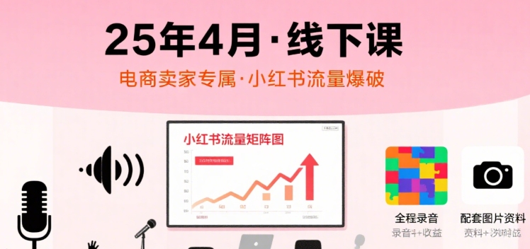 小红书25年4月线下课程，电商卖家小红书流量课，录音+图片-低成本创业项目大全｜短视频带货+AI副业变现｜知行创业网