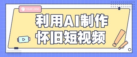 利用AI制作怀旧短视频，AI老照片变视频，适合新手小白，一单50+-低成本创业项目大全｜短视频带货+AI副业变现｜知行创业网