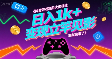 抖音游戏高阶大佬玩法，日入1k+，变现立竿见影，来就完事了【揭秘】-低成本创业项目大全｜短视频带货+AI副业变现｜知行创业网