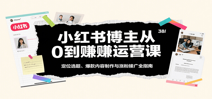 小红书博主从0到赚运营课：定位选题、爆款内容制作与涨粉接广全指南-低成本创业项目大全｜短视频带货+AI副业变现｜知行创业网