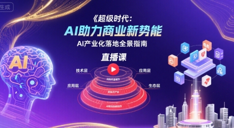 超级时代：AI助力商业新势能直播课，AI产业化落地全景指南-低成本创业项目大全｜短视频带货+AI副业变现｜知行创业网