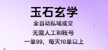 玉石玄学全自动私域成交，一单99每天十单以上，无需人工和矩阵账号，蓝海项目直接干【揭秘】-低成本创业项目大全｜短视频带货+AI副业变现｜知行创业网