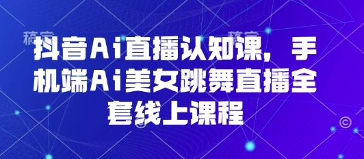 抖音Ai直播认知课，手机端Ai美女跳舞直播全套线上课程-低成本创业项目大全｜短视频带货+AI副业变现｜知行创业网