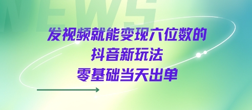 发视频就能变现六位数的抖音新玩法，0基础当天出单-低成本创业项目大全｜短视频带货+AI副业变现｜知行创业网
