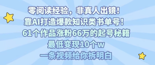 靠AI打造爆款知识类书单号，61个作品涨粉66w的起号秘籍，最低变现10个w，一条视频给你拆明白-低成本创业项目大全｜短视频带货+AI副业变现｜知行创业网
