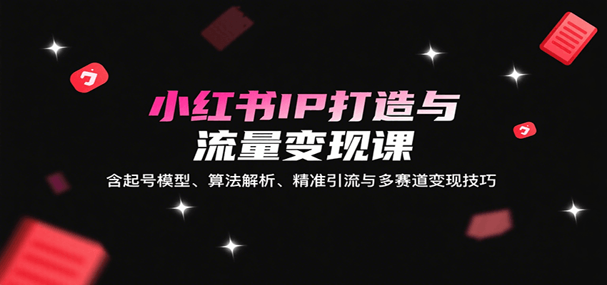 小红书IP打造与流量变现课：含起号模型、算法解析、精准引流与多赛道变现技巧-低成本创业项目大全｜短视频带货+AI副业变现｜知行创业网