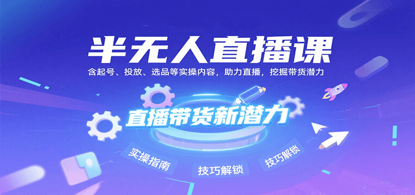 半无人直播课：含起号、投放、选品等实操内容，挖掘直播带货潜力（更新8月）-低成本创业项目大全｜短视频带货+AI副业变现｜知行创业网
