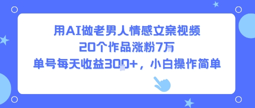 用AI做老男人情感文案视频，20个作品涨粉7W，单号每天收益3张+，小白操作简单-低成本创业项目大全｜短视频带货+AI副业变现｜知行创业网