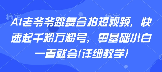 AI老爷爷跳舞合拍短视频，快速起千粉万粉号，零基础小白一看就会(详细教学)-低成本创业项目大全｜短视频带货+AI副业变现｜知行创业网