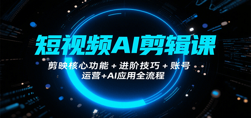 短视频AI剪辑课，剪映核心功能+进阶技巧+账号运营+AI应用全流程-低成本创业项目大全｜短视频带货+AI副业变现｜知行创业网