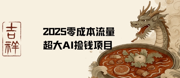 2025零成本AI捡钱，创意热门，流量超大项目-低成本创业项目大全｜短视频带货+AI副业变现｜知行创业网