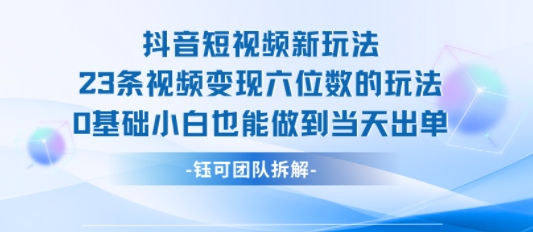 抖音短视频新玩法，23条视频变现六位数，0基础小白也能做到当天出单-低成本创业项目大全｜短视频带货+AI副业变现｜知行创业网