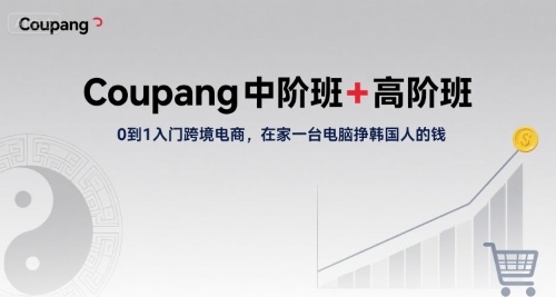 Coupang中阶班+高阶班，0到1入门跨境电商，在家一台电脑挣韩国人的钱-低成本创业项目大全｜短视频带货+AI副业变现｜知行创业网
