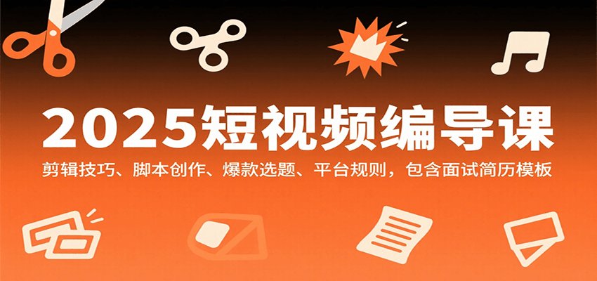 2025短视频编导课，剪辑技巧、脚本创作、爆款选题、平台规则，包含面试简历模板-低成本创业项目大全｜短视频带货+AI副业变现｜知行创业网