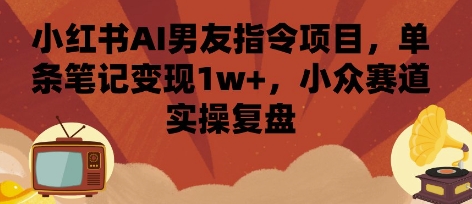 小红书AI男友指令项目，单条笔记变现1w+，小众赛道实操复盘-低成本创业项目大全｜短视频带货+AI副业变现｜知行创业网