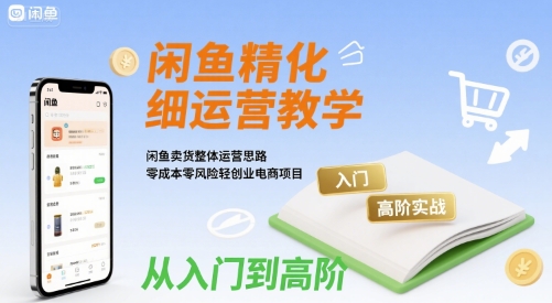 闲鱼精细化运营入门+高阶实战教学，闲鱼卖货整体运营思路，零成本零风险轻创业电商项目-低成本创业项目大全｜短视频带货+AI副业变现｜知行创业网
