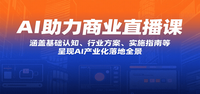 AI助力商业直播课：涵盖基础认知、行业方案、实施指南等，呈现AI产业化落地全景-低成本创业项目大全｜短视频带货+AI副业变现｜知行创业网