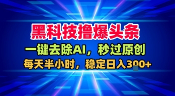 黑科技撸爆头条，一键去除AI，秒过原创，每天半小时，稳定日入3张+【揭秘】-低成本创业项目大全｜短视频带货+AI副业变现｜知行创业网