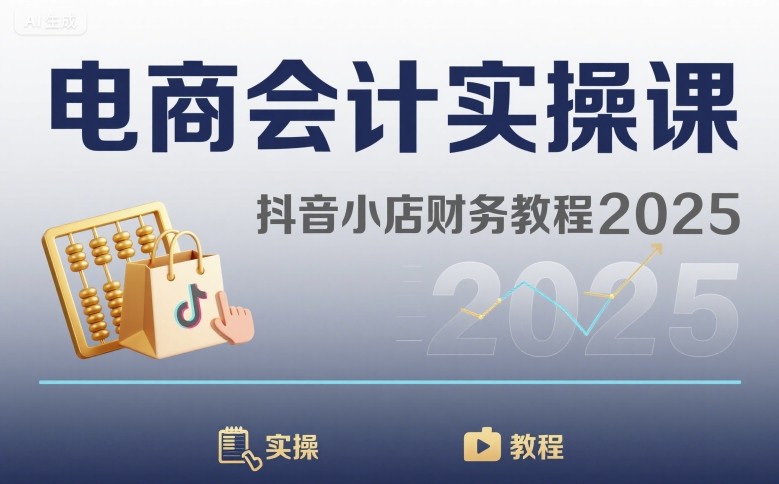 电商会计实操课-抖音小店财务教程2025-低成本创业项目大全｜短视频带货+AI副业变现｜知行创业网