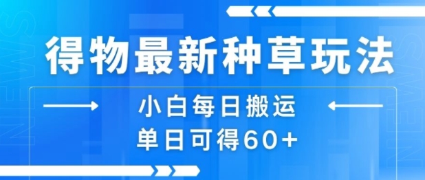 得物最新种草玩法，小白每日搬运单日可得60+-低成本创业项目大全｜短视频带货+AI副业变现｜知行创业网