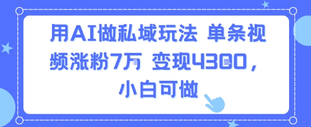 用AI做私域玩法，单条视频涨粉7W变现4.3k，小白可做-低成本创业项目大全｜短视频带货+AI副业变现｜知行创业网