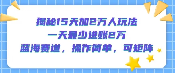 揭秘15天加2W人玩法，一天最少2万进账，蓝海赛道，操作简单，可矩阵-低成本创业项目大全｜短视频带货+AI副业变现｜知行创业网
