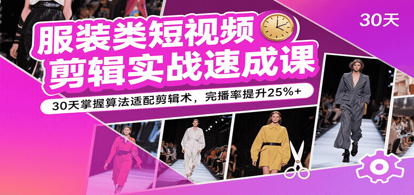 服装类短视频剪辑实战速成课，30天掌握算法适配剪辑术，完播率提升25%+-低成本创业项目大全｜短视频带货+AI副业变现｜知行创业网